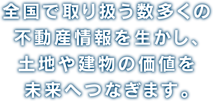 全国で取り扱う数多くの不動産情報を活かし、土地や建物の価値を未来へつなぎます。